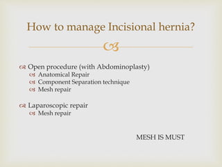 
 Open procedure (with Abdominoplasty)
 Anatomical Repair
 Component Separation technique
 Mesh repair
 Laparoscopic repair
 Mesh repair
MESH IS MUST
How to manage Incisional hernia?
 