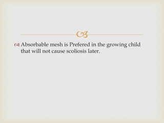 
 Absorbable mesh is Prefered in the growing child
that will not cause scoliosis later.
 