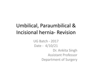 Umbilical, Paraumbilical &
Incisional hernia- Revision
UG Batch - 2017
Date - 4/10/21
Dr. Ankita Singh
Assistant Professor
Department of Surgery
 