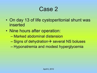 Case 2 On day 13 of life cystoperitonial shunt was inserted Nine hours after operation: Marked abdominal distension Signs of dehydration   several NS boluses Hyponatremia and modest hyperglycemia   