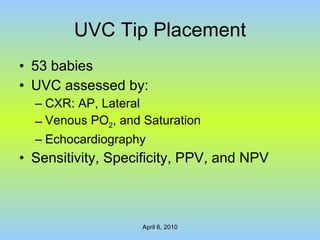 UVC Tip Placement 53 babies UVC assessed by: CXR: AP, Lateral Venous PO 2 , and Saturation Echocardiography Sensitivity, Specificity, PPV, and NPV 
