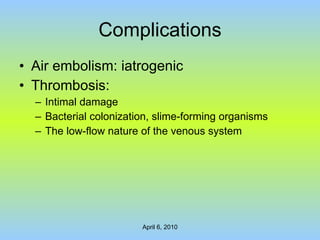 Complications Air embolism: iatrogenic Thrombosis: Intimal damage Bacterial colonization, slime-forming organisms The low-flow nature of the venous system 