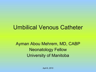 Umbilical Venous Catheter Ayman Abou Mehrem, MD, CABP Neonatology Fellow University of Manitoba 