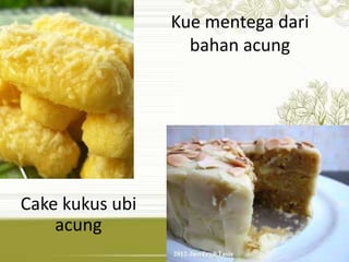 Kue mentega dari 
bahan acung 
Cake kukus ubi 
acung 
 