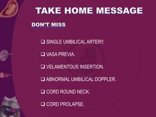  SINGLE UMBILICAL ARTERY.
 VASA PREVIA.
 VELAMENTOUS INSERTION.
 ABNORMAL UMBILICAL DOPPLER.
 CORD ROUND NECK.
 CORD PROLAPSE.
 