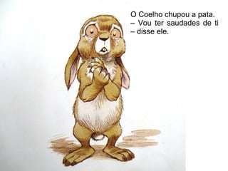 O Coelho chupou a pata.
– Vou ter saudades de ti
– disse ele.
 