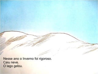 Nesse ano o Inverno foi rigoroso.
Caiu neve.
O lago gelou.
 
