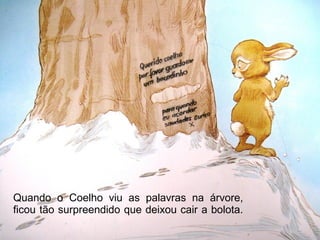 Quando o Coelho viu as palavras na árvore,
ficou tão surpreendido que deixou cair a bolota.
 