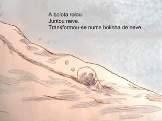 A bolota rolou.
Juntou neve.
Transformou-se numa bolinha de neve.
 