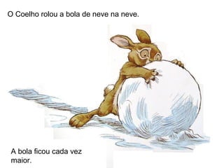 O Coelho rolou a bola de neve na neve.




 A bola ficou cada vez
 maior.
 