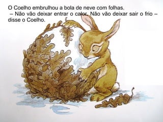 O Coelho embrulhou a bola de neve com folhas.
 – Não vão deixar entrar o calor. Não vão deixar sair o frio –
disse o Coelho.
 