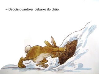 – Depois guardo-a debaixo do chão.
 
