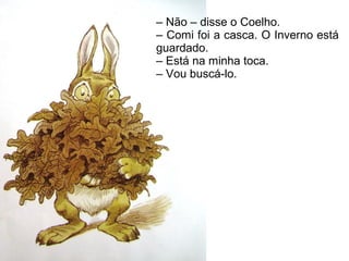 – Não – disse o Coelho.
– Comi foi a casca. O Inverno está
guardado.
– Está na minha toca.
– Vou buscá-lo.
 