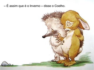 – É assim que é o Inverno – disse o Coelho.
 