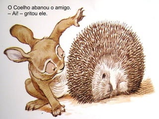 O Coelho abanou o amigo.
– Ai! – gritou ele.
 