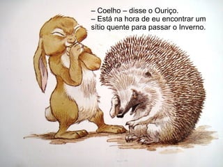 – Coelho – disse o Ouriço.
– Está na hora de eu encontrar um
sítio quente para passar o Inverno.
 