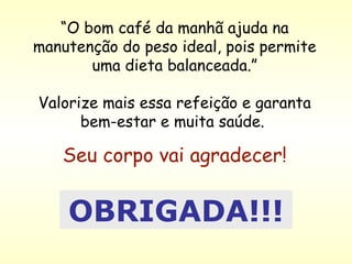 “ O bom café da manhã ajuda na manutenção do peso ideal, pois permite uma dieta balanceada.” Valorize mais essa refeição e garanta bem-estar e muita saúde.  Seu corpo vai agradecer! OBRIGADA!!! 