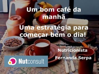Nutricionista  Fernanda Serpa Um bom café da manhã Uma estratégia para começar bem o dia!   