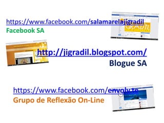http://jigradil.blogspot.com/
Blogue SA
https://www.facebook.com/salamarelajigradil
Facebook SA
https://www.facebook.com/envolv.te
Grupo de Reflexão On-Line
 