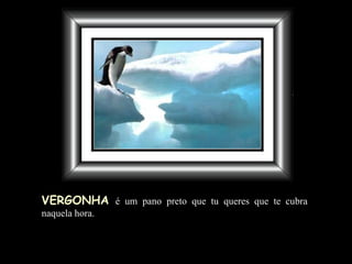 VERGONHA   é um pano preto que tu queres que te cubra naquela hora. 