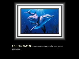 FELICIDADE   é um momento que não tem pressa nenhuma. 