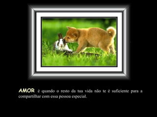 AMOR   é quando o resto da tua vida não te é suficiente para a compartilhar com essa pessoa especial. 