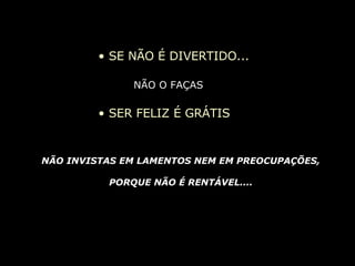 SE NÃO É DIVERTIDO... NÃO O FAÇAS SER FELIZ É GRÁTIS NÃO INVISTAS EM LAMENTOS NEM EM PREOCUPAÇÕES, PORQUE NÃO É RENTÁVEL.... 