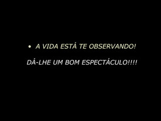A VIDA ESTÁ TE OBSERVANDO! DÁ-LHE UM BOM ESPECTÁCULO!!!! 