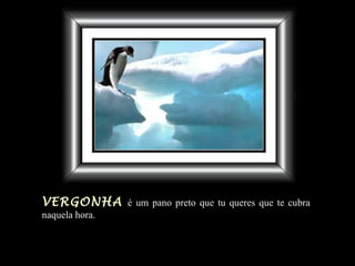 VERGONHA é um pano preto que tu queres que te cubra
naquela hora.
 