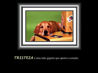 TRISTEZA é uma mão gigante que aperta o coração.
 