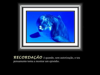 RECORDAÇÃO é quando, sem autorização, o teu
pensamento torna a mostrar um episódio.
 