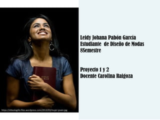 Leidy Johana Pabón García
Estudiante de Diseño de Modas
8Semestre
Proyecto 1 y 2
Docente Carolina Raigoza
https://elteologillo.files.wordpress.com/2013/03/mujer-joven.jpg
 