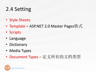 2.4 Setting
•   Style Sheets
•   Template – ASP.NET 2.0 Master Pages格式
•   Scripts
•   Language
•   Dictionary
•   Media Types
•   Document Types – 定义所有的文档类型
 