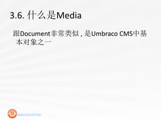 3.6. 什么是Media
跟Document非常类似 , 是Umbraco CMS中基
本对象之一
 