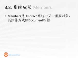 3.8. 系统成员 Members
• Members是Umbraco系统中又一重要对象，
  其操作方式跟Document相似
 