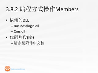 3.8.2 编程方式操作Members
• 依赖的DLL
 – Businesslogic.dll
 – Cms.dll
• 代码片段(略)
 – 请参见附件中文档
 