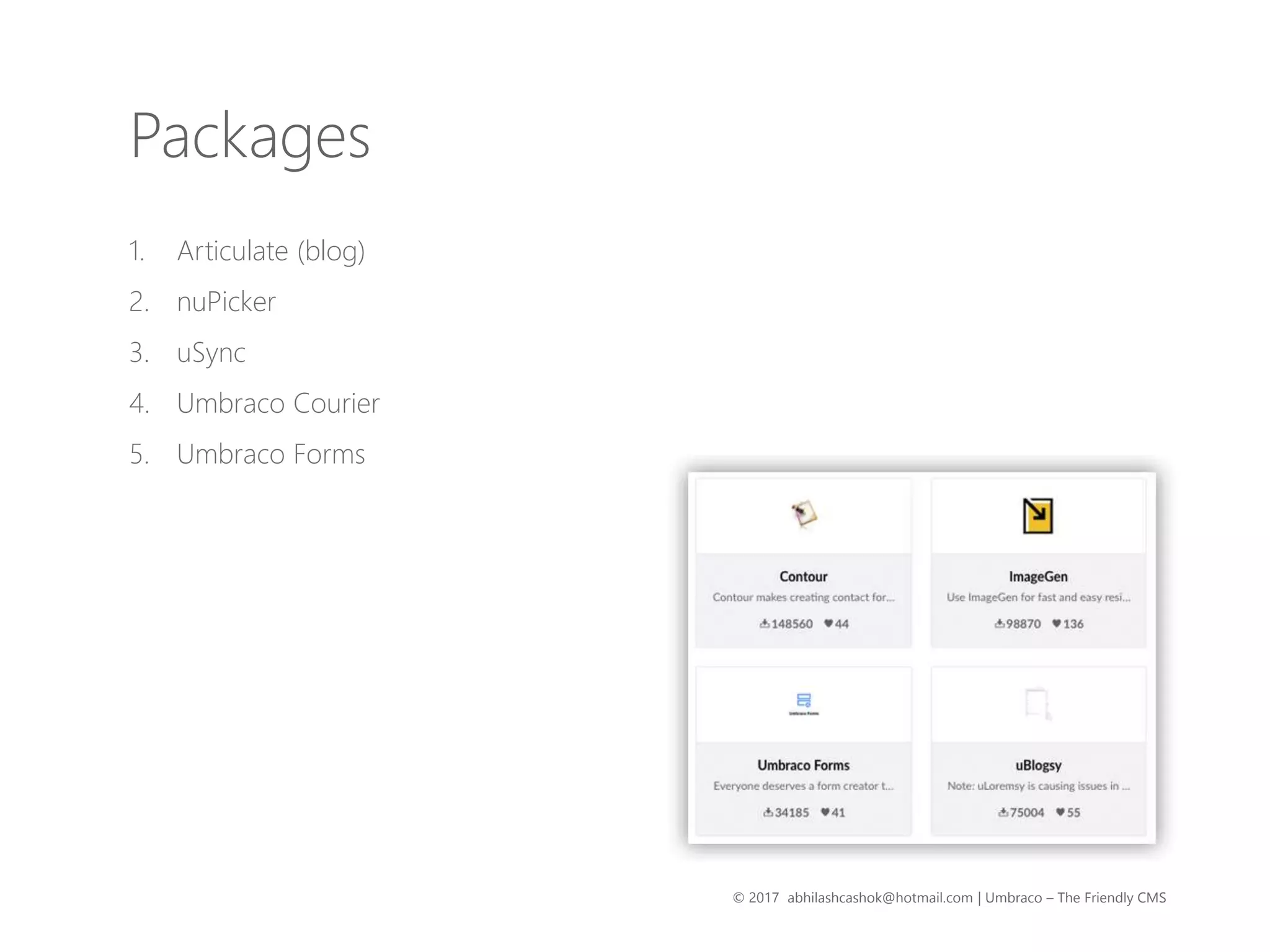 © 2017 abhilashcashok@hotmail.com | Umbraco – The Friendly CMS
Packages
1. Articulate (blog)
2. nuPicker
3. uSync
4. Umbraco Courier
5. Umbraco Forms
 