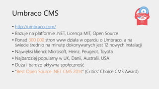 Umbraco CMS
• http://umbraco.com/
• Bazuje na platformie .NET, Licencja MIT, Open Source
• Ponad 300 000 stron www działa ...