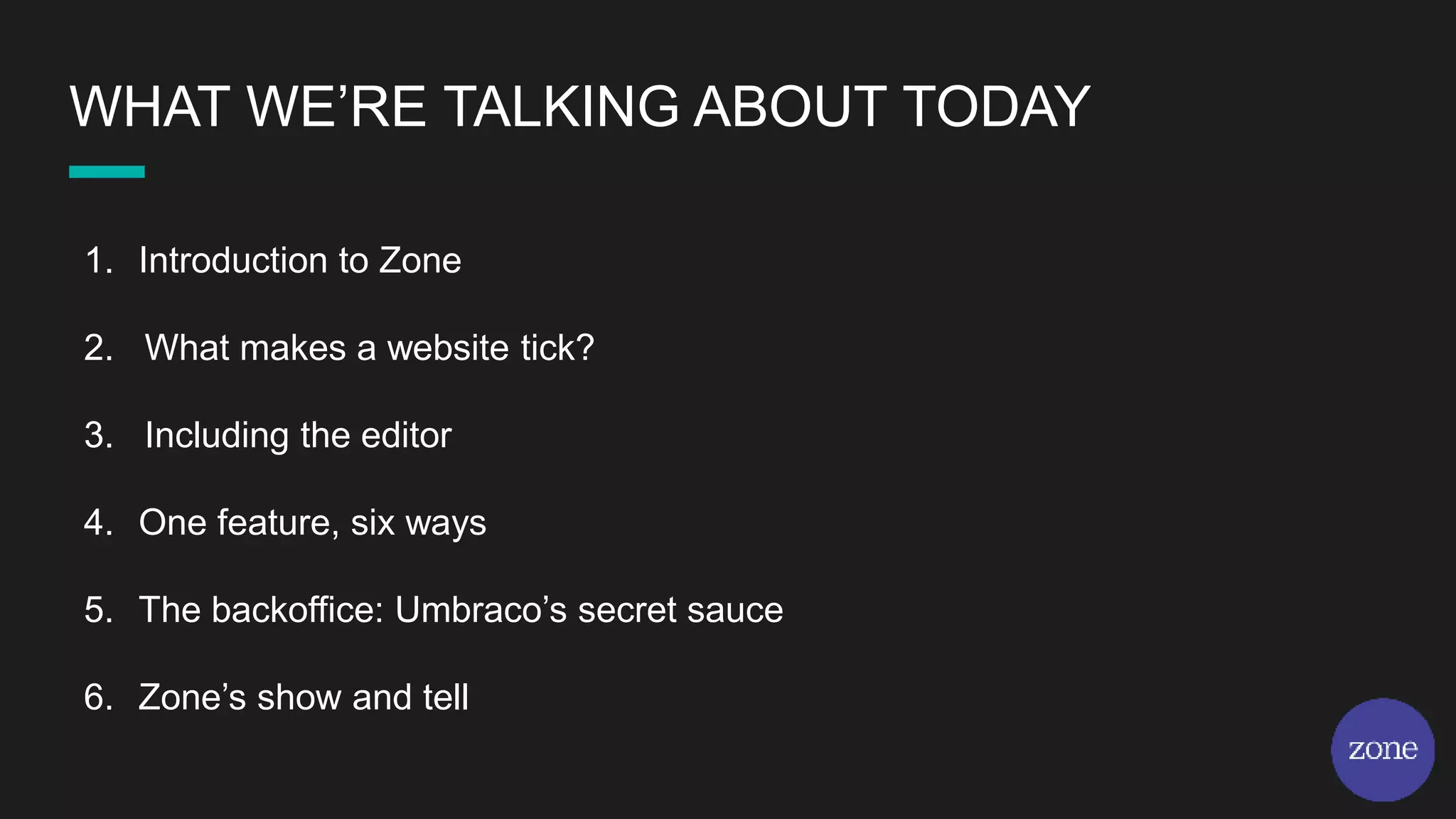 WHAT WE’RE TALKING ABOUT TODAY
1. Introduction to Zone
2. What makes a website tick?
3. Including the editor
4. One feature, six ways
5. The backoffice: Umbraco’s secret sauce
6. Zone’s show and tell
 