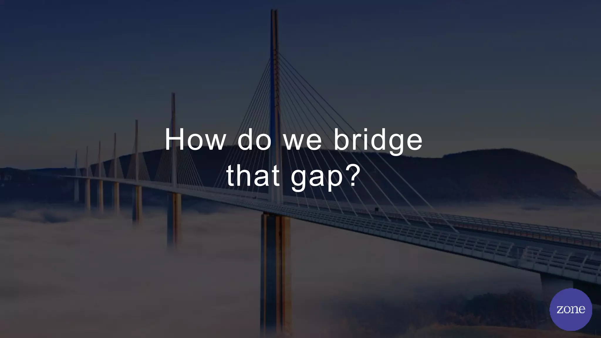 How do we bridge
that gap?
 