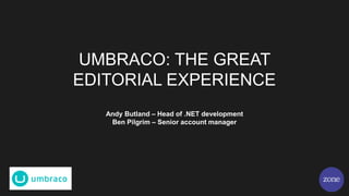 UMBRACO: THE GREAT
EDITORIAL EXPERIENCE
Andy Butland – Head of .NET development
Ben Pilgrim – Senior account manager
 