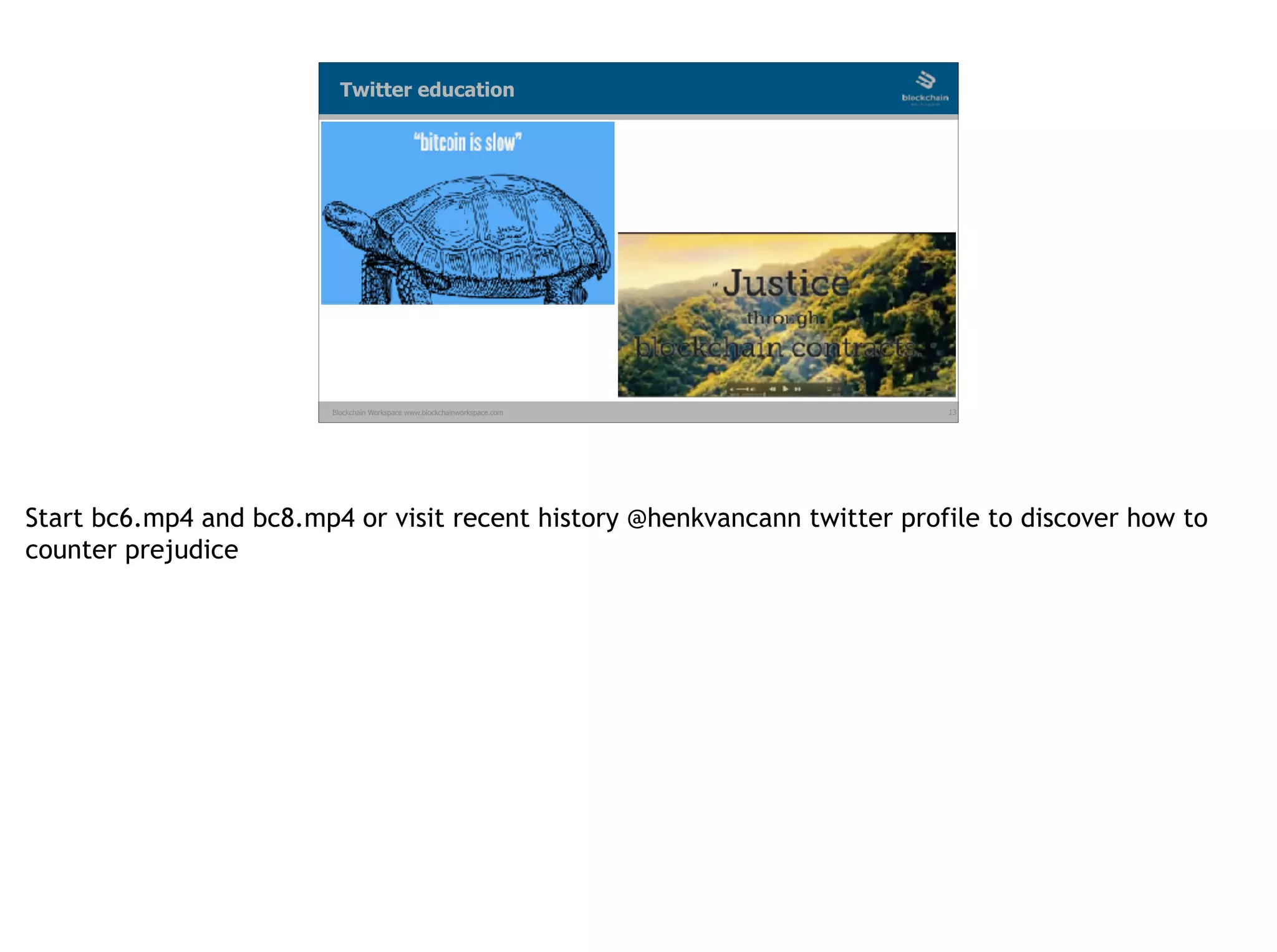 Blockchain Workspace www.blockchainworkspace.com 13
Twitter education
Start bc6.mp4 and bc8.mp4 or visit recent history @henkvancann twitter profile to discover how to
counter prejudice
 