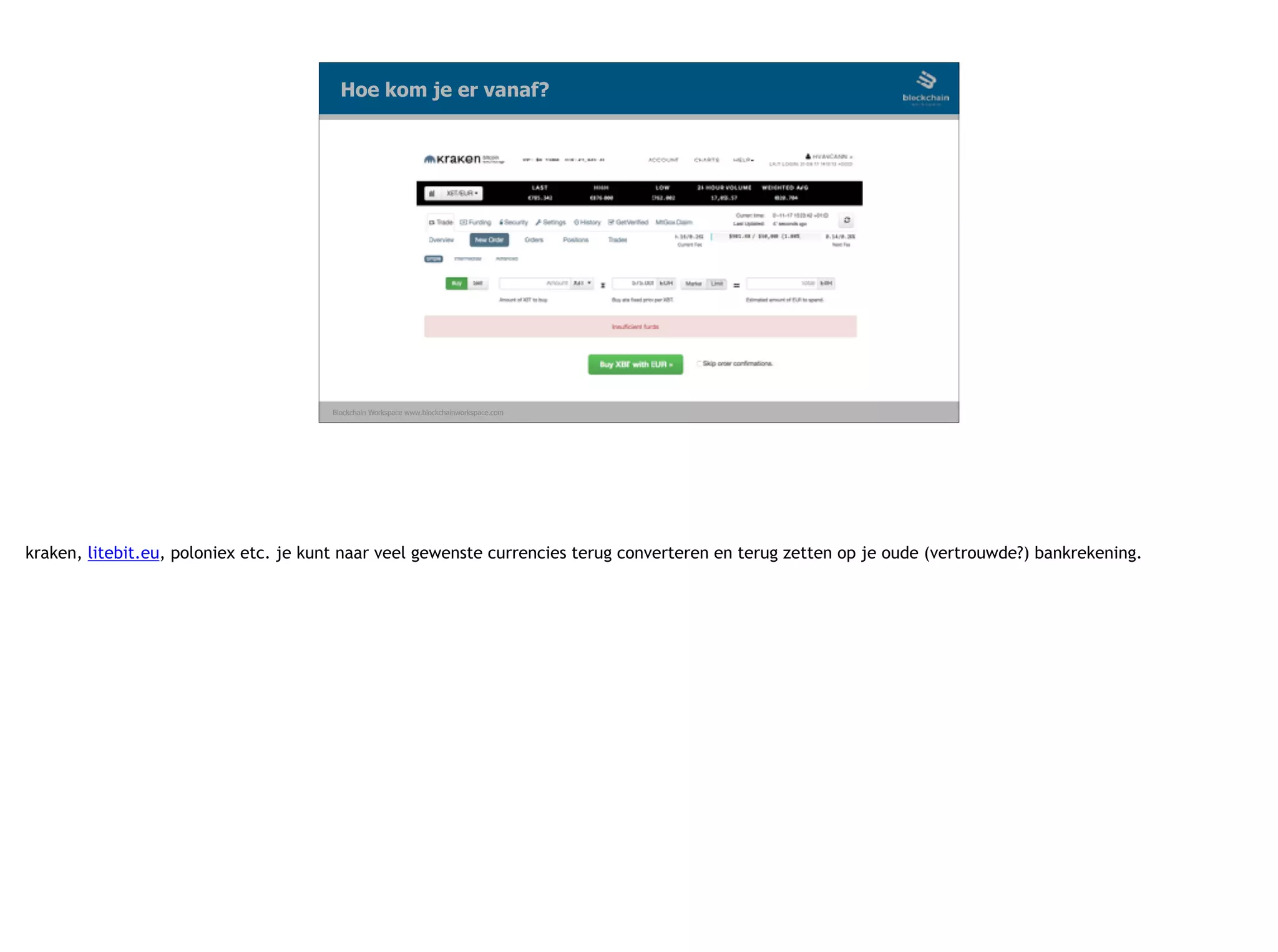 Blockchain Workspace www.blockchainworkspace.com
Hoe kom je er vanaf?
 
kraken, litebit.eu, poloniex etc. je kunt naar veel gewenste currencies terug converteren en terug zetten op je oude (vertrouwde?) bankrekening.
 