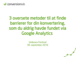 3 oversete metoder til at finde
barrierer for din konvertering,
som du aldrig havde fundet via
Google Analytics
Umbraco Festival
30. september 2016
 
