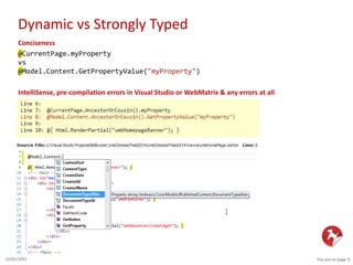 Dynamic vs Strongly Typed
You are on page 522/01/2015
Conciseness
@CurrentPage.myProperty
vs
@Model.Content.GetPropertyValue("myProperty")
IntelliSense, pre-compilation errors in Visual Studio or WebMatrix & any errors at all
 
