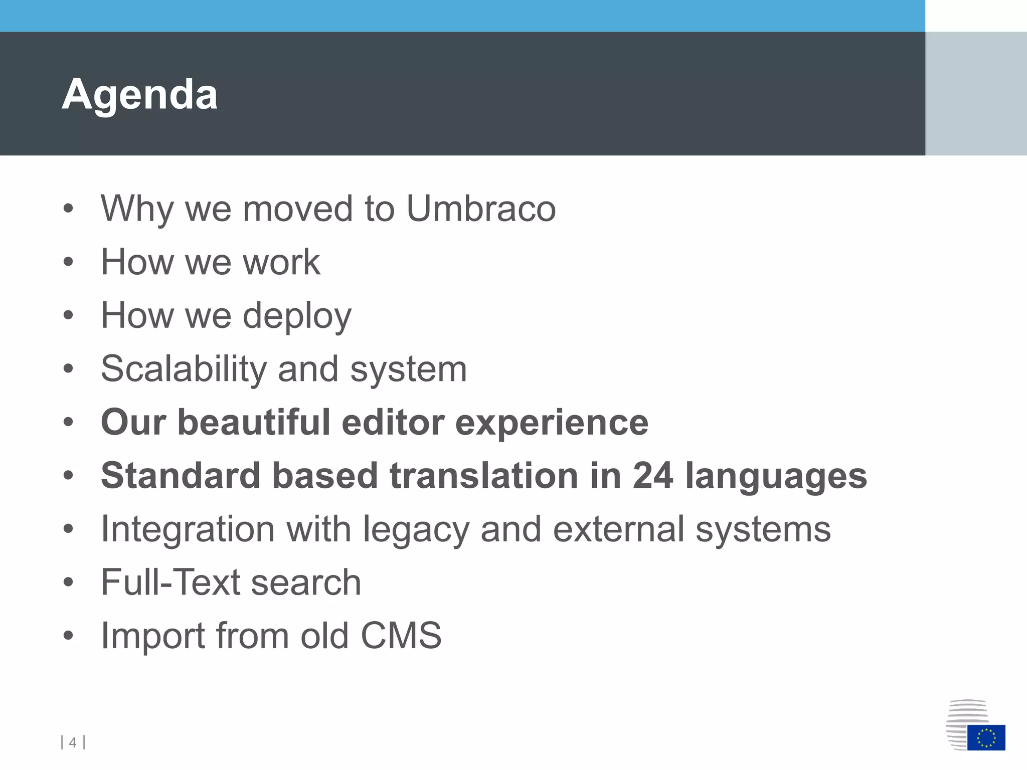 ｜4｜
• Why we moved to Umbraco
• How we work
• How we deploy
• Scalability and system
• Our beautiful editor experience
• Standard based translation in 24 languages
• Integration with legacy and external systems
• Full-Text search
• Import from old CMS
Agenda
 