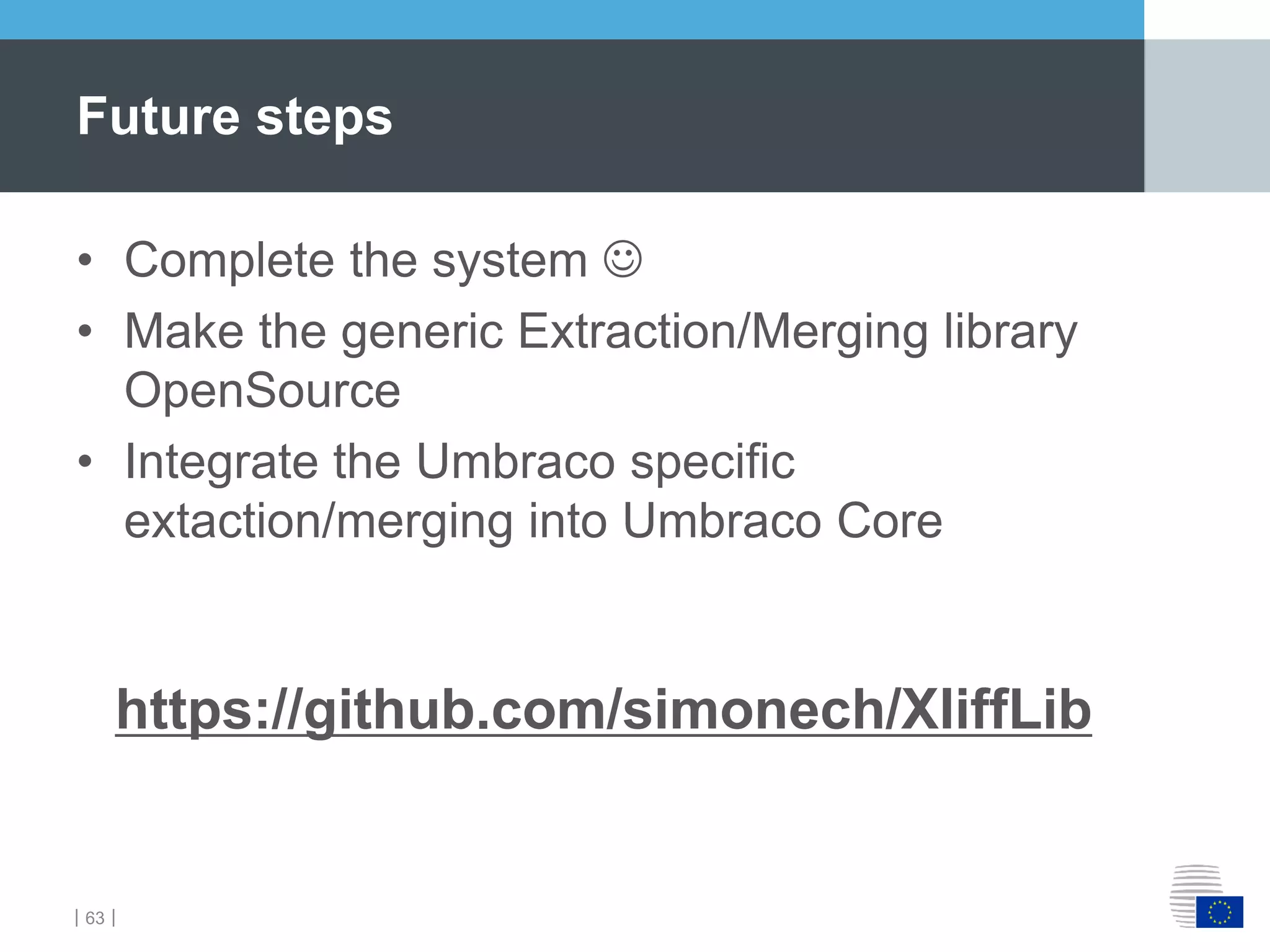 ｜63｜
• Complete the system 
• Make the generic Extraction/Merging library
OpenSource
• Integrate the Umbraco specific
extaction/merging into Umbraco Core
https://github.com/simonech/XliffLib
Future steps
 