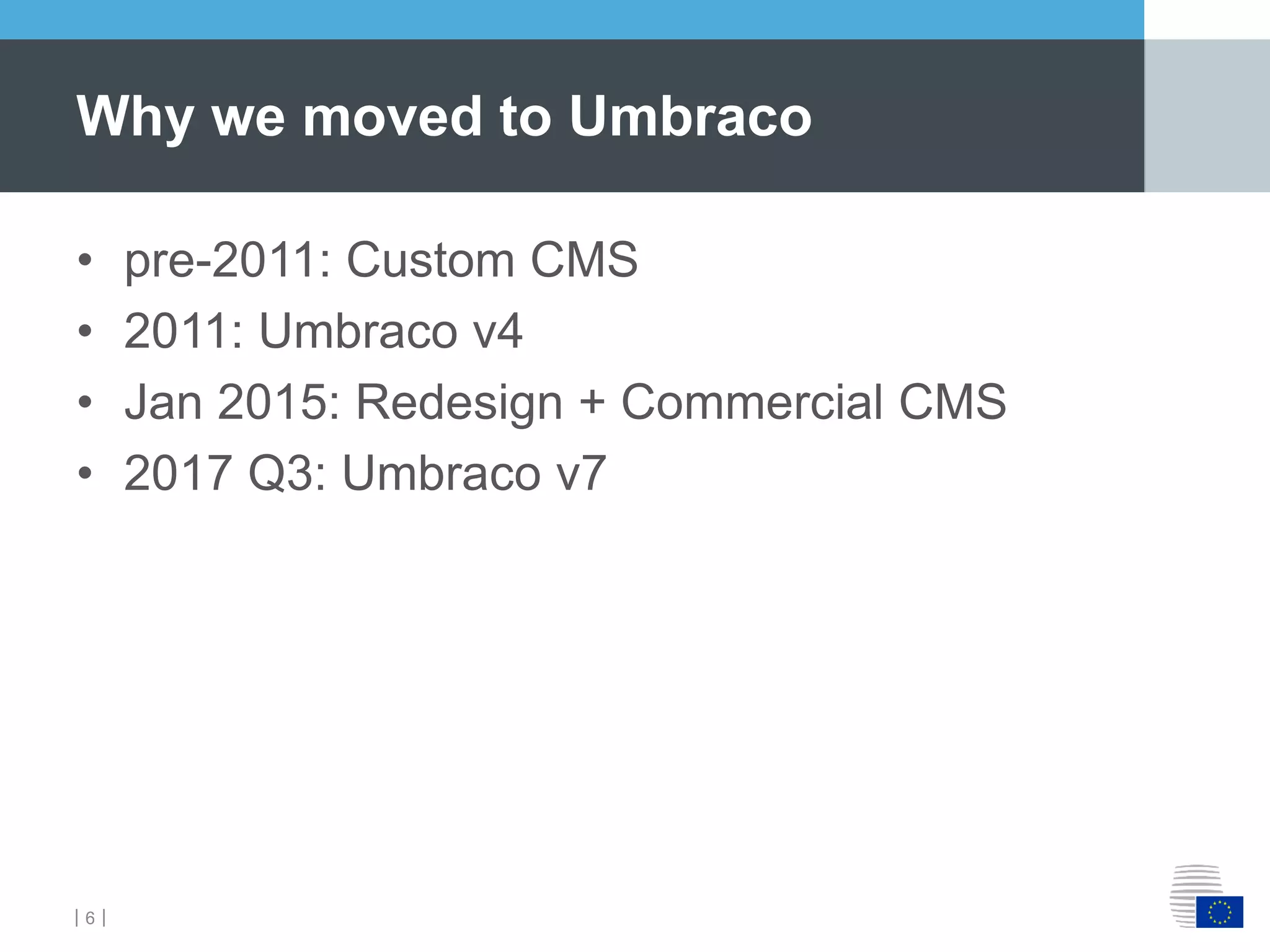 ｜6｜
• pre-2011: Custom CMS
• 2011: Umbraco v4
• Jan 2015: Redesign + Commercial CMS
• 2017 Q3: Umbraco v7
Why we moved to Umbraco
 