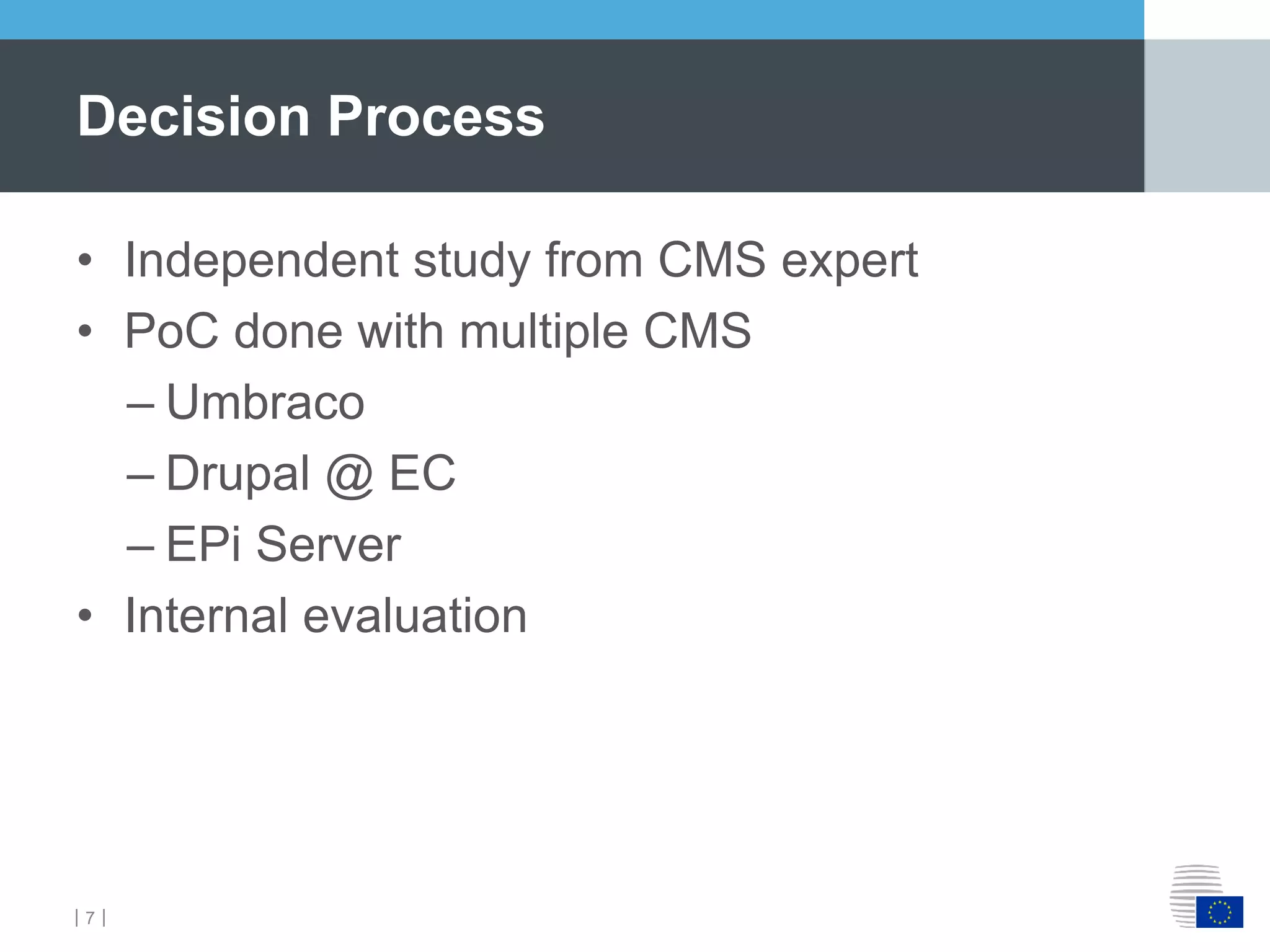 ｜7｜
• Independent study from CMS expert
• PoC done with multiple CMS
– Umbraco
– Drupal @ EC
– EPi Server
• Internal evaluation
Decision Process
 