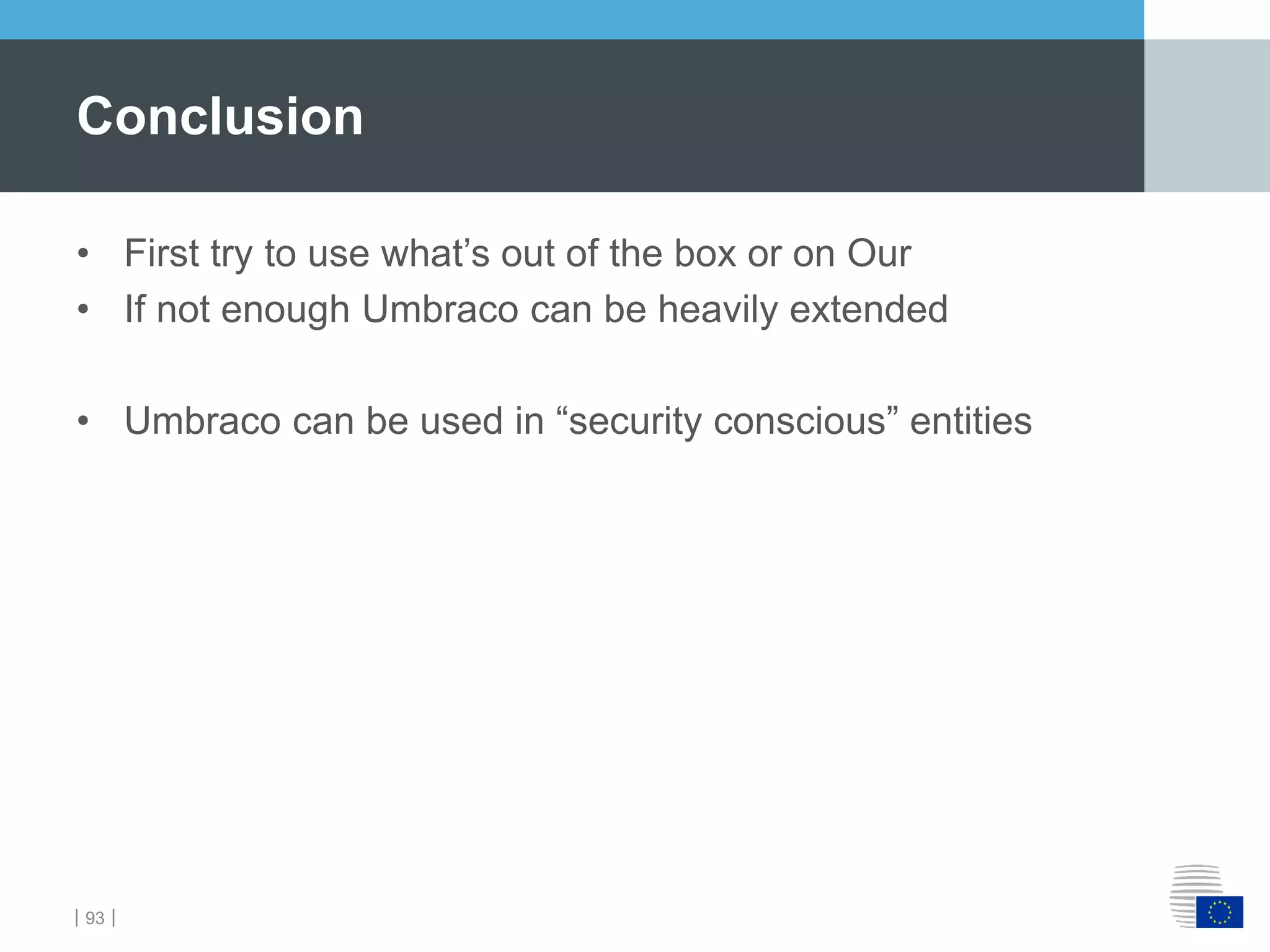 ｜93｜
• First try to use what’s out of the box or on Our
• If not enough Umbraco can be heavily extended
• Umbraco can be used in “security conscious” entities
Conclusion
 
